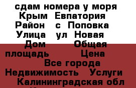 сдам номера у моря Крым, Евпатория › Район ­ с. Поповка › Улица ­ ул. Новая  › Дом ­ 49 › Общая площадь ­ 150 › Цена ­ 1 000 - Все города Недвижимость » Услуги   . Калининградская обл.,Калининград г.